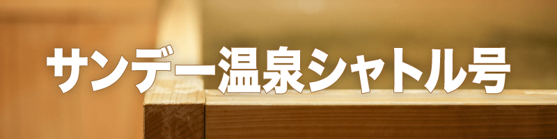 サンデー温泉シャトル号 バスプラン